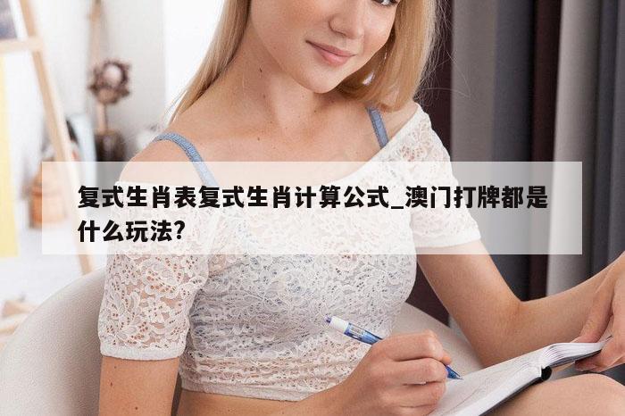 复式生肖表复式生肖计算公式_澳门打牌都是什么玩法?